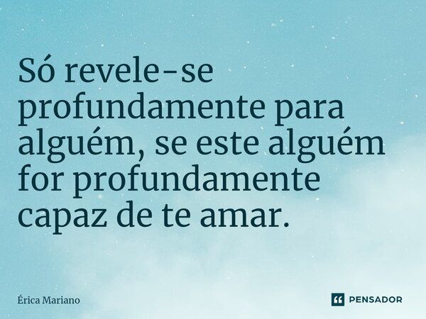 ⁠Só revele-se profundamente para alguém, se este alguém for profundamente capaz de te amar.... Frase de Érica Mariano.