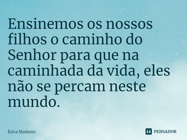 ⁠Ensinemos os nossos filhos o caminho do Senhor para que na caminhada da vida, eles não se percam neste mundo.... Frase de Érica Modesto.