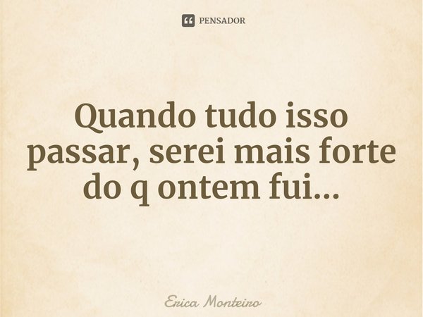 ⁠Quando tudo isso passar, serei mais forte do q ontem fui...... Frase de Erica Monteiro.