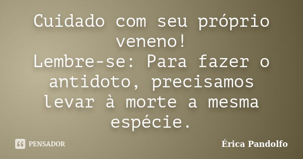 Cuidado com seu próprio veneno! Lembre-se: Para fazer o antidoto, precisamos levar à morte a mesma espécie.... Frase de Érica Pandolfo.