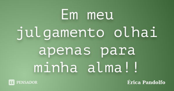 Em meu julgamento olhai apenas para minha alma!!... Frase de Erica Pandolfo.