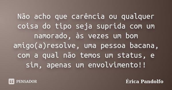 Não acho que carência ou qualquer coisa do tipo seja suprida com um namorado, às vezes um bom amigo(a)resolve, uma pessoa bacana, com a qual não temos um status... Frase de Érica Pandolfo.