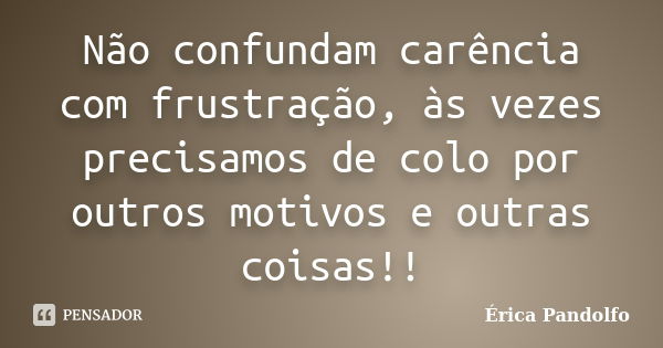 Não confundam carência com frustração, às vezes precisamos de colo por outros motivos e outras coisas!!... Frase de Érica Pandolfo.