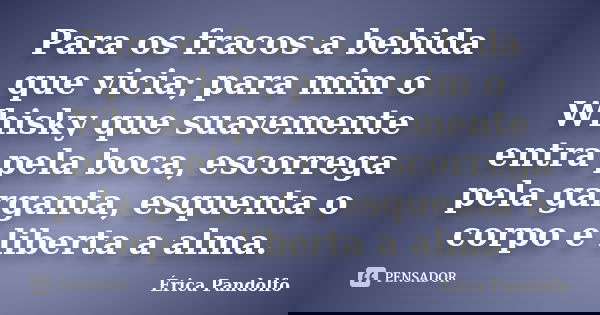 Para os fracos a bebida que vicia; para mim o Whisky que suavemente entra pela boca, escorrega pela garganta, esquenta o corpo e liberta a alma.... Frase de Érica Pandolfo.
