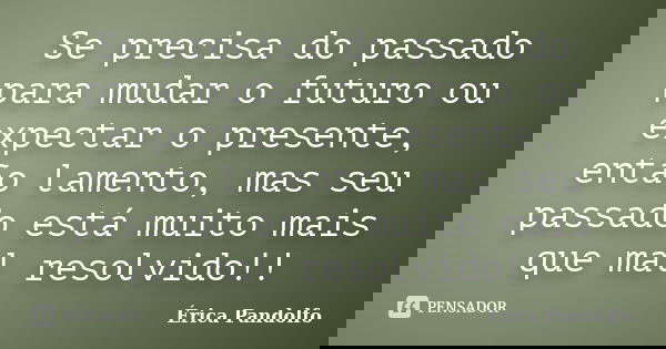 Se precisa do passado para mudar o futuro ou expectar o presente, então lamento, mas seu passado está muito mais que mal resolvido!!... Frase de Érica Pandolfo.