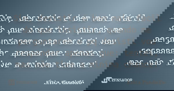 Sim, desistir é bem mais fácil do que insistir, quando me perguntarem o pq desisti vou responder apenas que: tentei, mas não tive a miníma chance!... Frase de Érica Pandolfo.