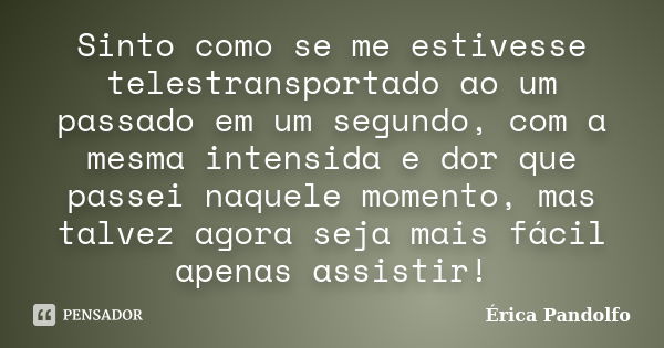 Sinto como se me estivesse telestransportado ao um passado em um segundo, com a mesma intensida e dor que passei naquele momento, mas talvez agora seja mais fác... Frase de Érica Pandolfo.