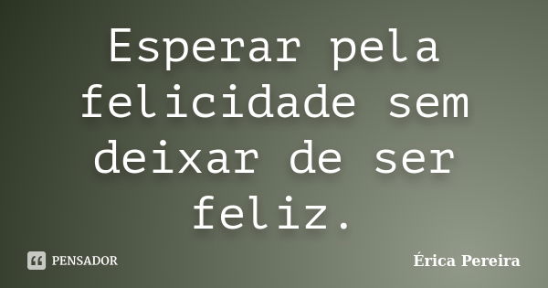 Esperar pela felicidade sem deixar de ser feliz.... Frase de Érica Pereira.