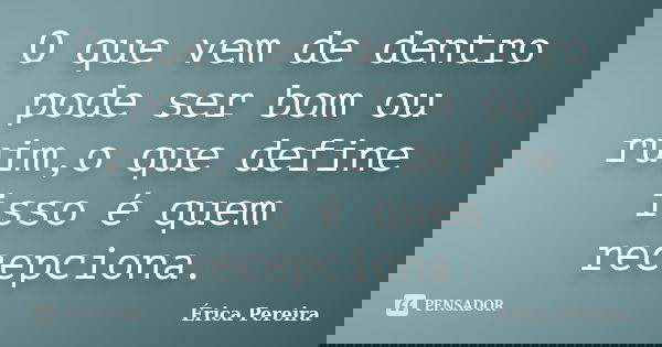 O que vem de dentro pode ser bom ou ruim,o que define isso é quem recepciona.... Frase de Érica Pereira.