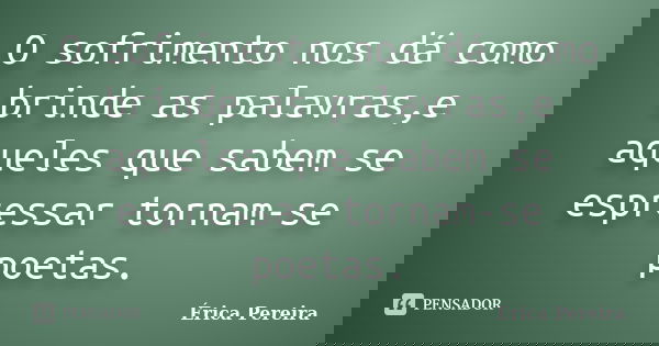 O sofrimento nos dá como brinde as palavras,e aqueles que sabem se espressar tornam-se poetas.... Frase de Érica Pereira.