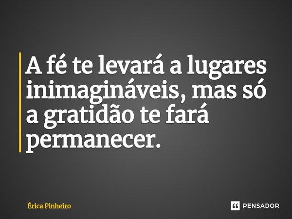 ⁠A fé te levará a lugares inimagináveis, mas só a gratidão te fará permanecer.... Frase de Érica Pinheiro.