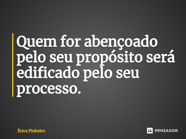 ⁠Quem for abençoado pelo seu propósito será edificado pelo seu processo.... Frase de Érica Pinheiro.