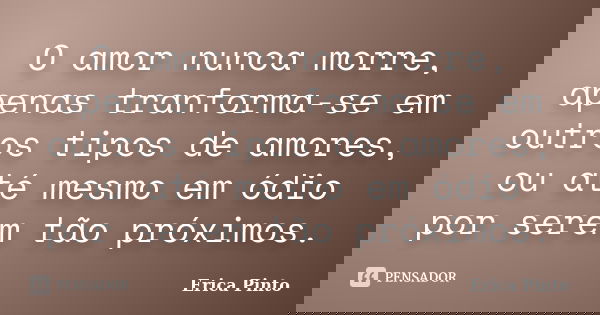 O amor nunca morre, apenas tranforma-se em outros tipos de amores, ou até mesmo em ódio por serem tão próximos.... Frase de Erica Pinto.