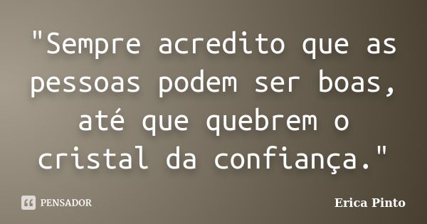 "Sempre acredito que as pessoas podem ser boas, até que quebrem o cristal da confiança."... Frase de Erica Pinto.