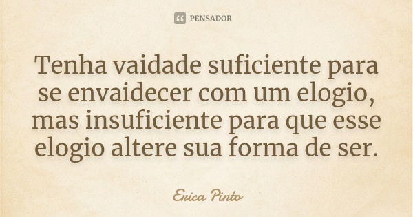 Tenha vaidade suficiente para se envaidecer com um elogio, mas insuficiente para que esse elogio altere sua forma de ser.... Frase de Erica Pinto.