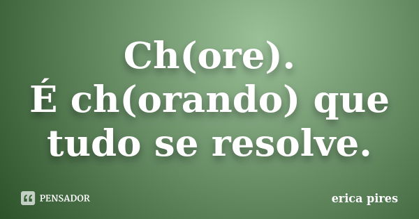 Ch(ore). É ch(orando) que tudo se resolve.... Frase de Erica Pires.