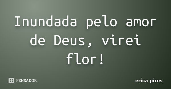 Inundada pelo amor de Deus, virei flor!... Frase de Erica Pires.