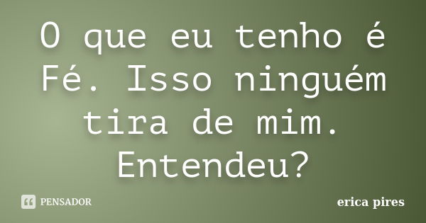 O que eu tenho é Fé. Isso ninguém tira de mim. Entendeu?... Frase de Erica Pires.