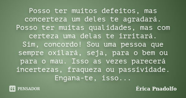 Posso ter muitos defeitos, mas concerteza um deles te agradará. Posso ter muitas qualidades, mas com certeza uma delas te irritará. Sim, concordo! Sou uma pesso... Frase de Érica Pnadolfo.