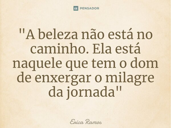 "⁠A beleza não está no caminho. Ela está naquele que tem o dom de enxergar o milagre da jornada"... Frase de Erica Ramos.