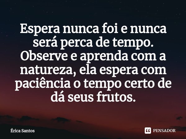 ⁠Espera nunca foi e nunca será perca de tempo.
Observe e aprenda com a natureza, ela espera com paciência o tempo certo de dá seus frutos.... Frase de Érica Santos.