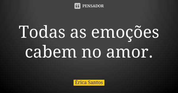 Todas as emoções cabem no amor.... Frase de Érica Santos.