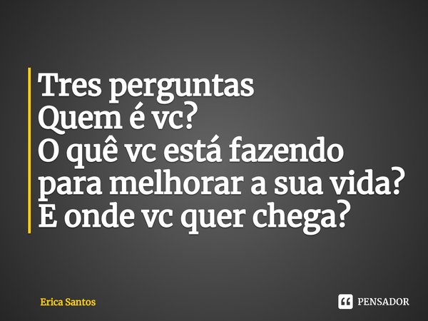 ⁠Tres perguntas
Quem é vc?
O quê vc está fazendo para melhorar a sua vida?
E onde vc quer chega?... Frase de Érica Santos.