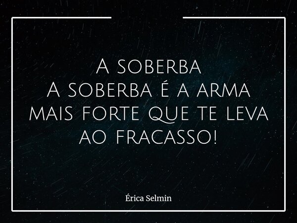 A soberba A soberba é a arma mais forte que te leva ao fracasso!... Frase de Érica Selmin.