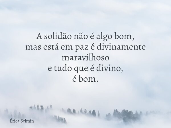 A solidão não é algo bom, mas está em paz é divinamente maravilhoso e tudo que é divino, é bom.... Frase de Érica Selmin.