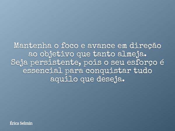 Mantenha o foco e avance em direção ao objetivo que tanto almeja. Seja persistente, pois o seu esforço é essencial para conquistar tudo aquilo que deseja.... Frase de Érica Selmin.