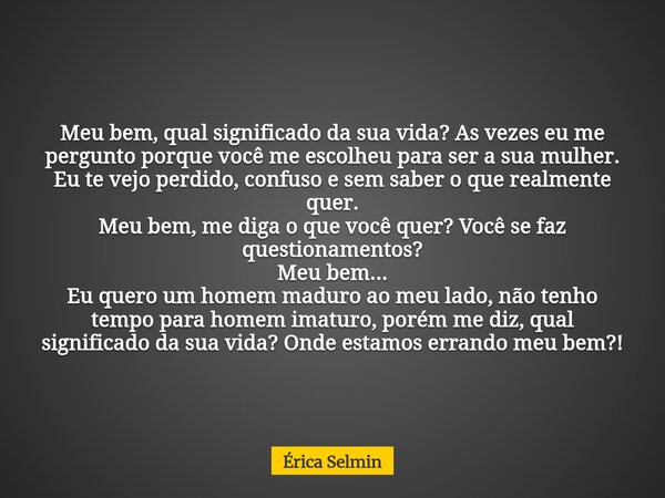 Meu bem, qual significado da sua vida? As vezes eu me pergunto porque você me escolheu para ser a sua mulher. Eu te vejo perdido, confuso e sem saber o que real... Frase de Érica Selmin.