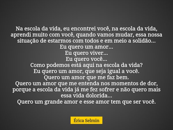 Na escola da vida, eu encontrei você, na escola da vida, aprendi muito com você, quando vamos mudar, essa nossa situação de estarmos com todos e em meio a solid... Frase de Érica Selmin.