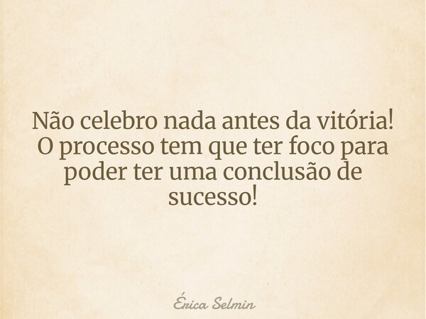 Não celebro nada antes da vitória! O processo tem que ter foco para poder ter uma conclusão de sucesso!... Frase de Érica Selmin.