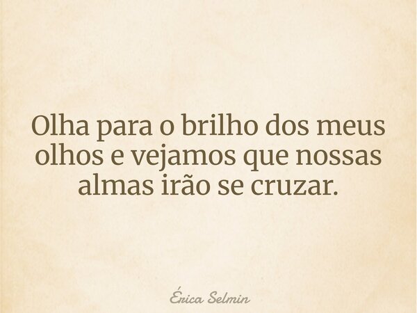 Olha para o brilho dos meus olhos e vejamos que nossas almas irão se cruzar.... Frase de Érica Selmin.