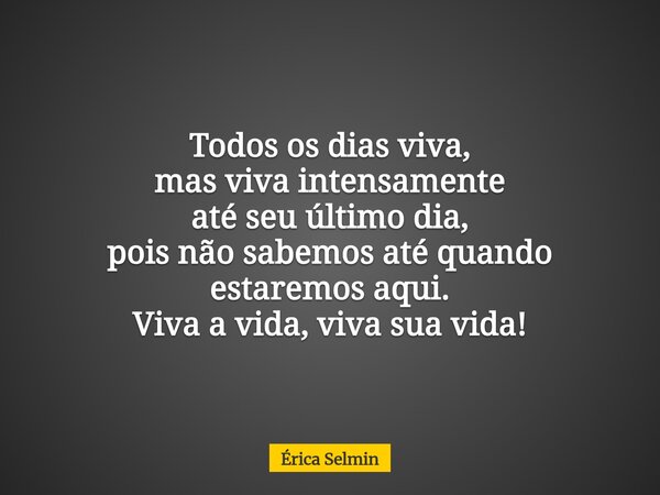 Todos os dias viva, mas viva intensamente até seu último dia, pois não sabemos até quando estaremos aqui. Viva a vida, viva sua vida!... Frase de Érica Selmin.
