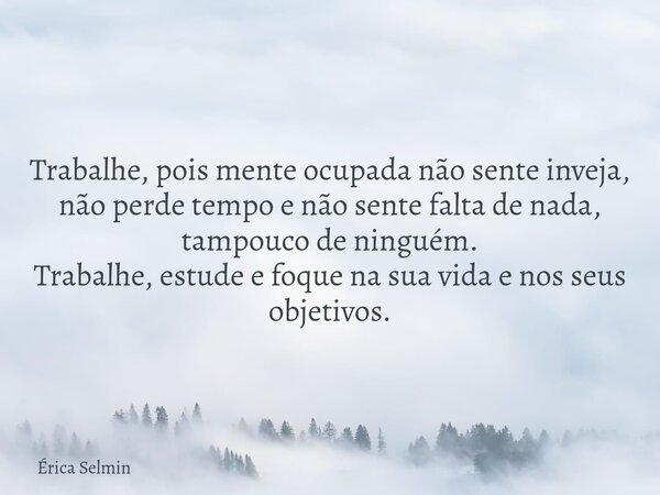 Trabalhe, pois mente ocupada não sente inveja, não perde tempo e não sente falta de nada, tampouco de ninguém. Trabalhe, estude e foque na sua vida e nos seus o... Frase de Érica Selmin.