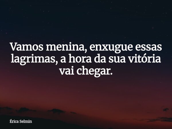 Vamos menina, enxugue essas lagrimas, a hora da sua vitória vai chegar.... Frase de Érica Selmin.
