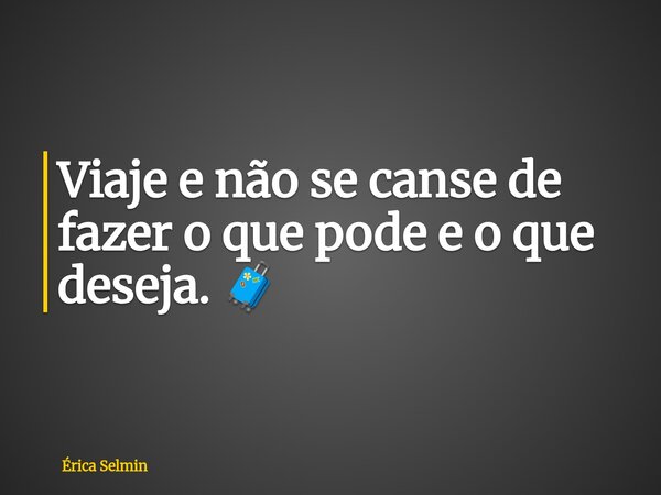 Viaje e não se canse de fazer o que pode e o que deseja. 🧳... Frase de Érica Selmin.