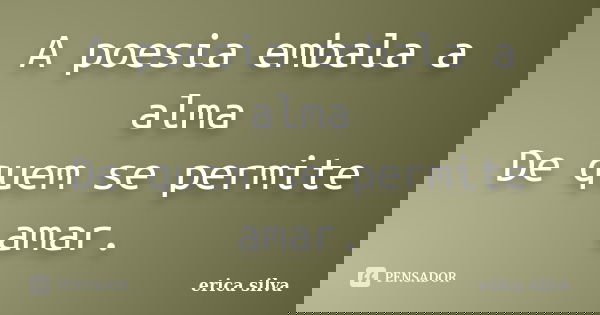 A poesia embala a alma De quem se permite amar.... Frase de Érica Silva.