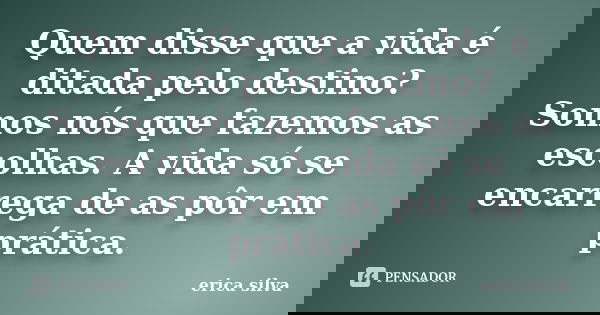 Quem disse que a vida é ditada pelo destino? Somos nós que fazemos as escolhas. A vida só se encarrega de as pôr em prática.... Frase de Érica Silva.