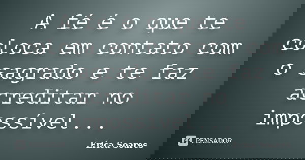 A fé é o que te coloca em contato com o sagrado e te faz acreditar no impossível...... Frase de Érica Soares.