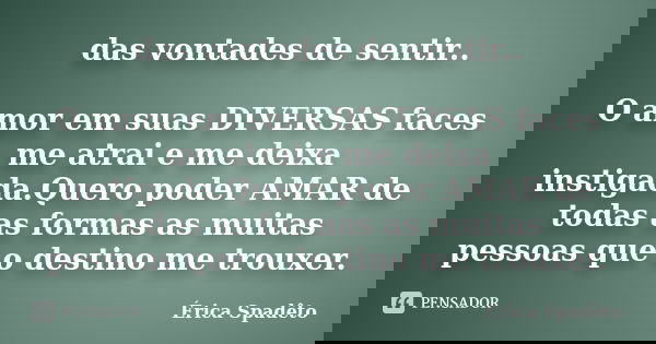 das vontades de sentir.. O amor em suas DIVERSAS faces me atrai e me deixa instigada.Quero poder AMAR de todas as formas as muitas pessoas que o destino me trou... Frase de Érica Spadêto.