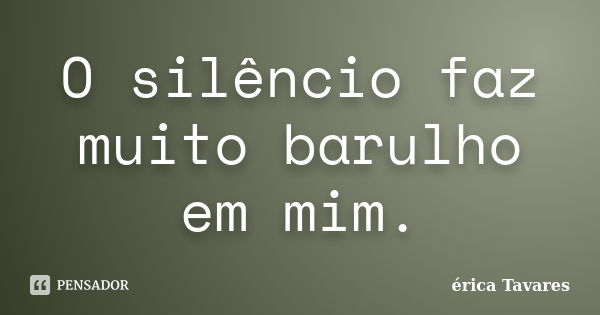 O silêncio faz muito barulho em mim.... Frase de Erica Tavares.