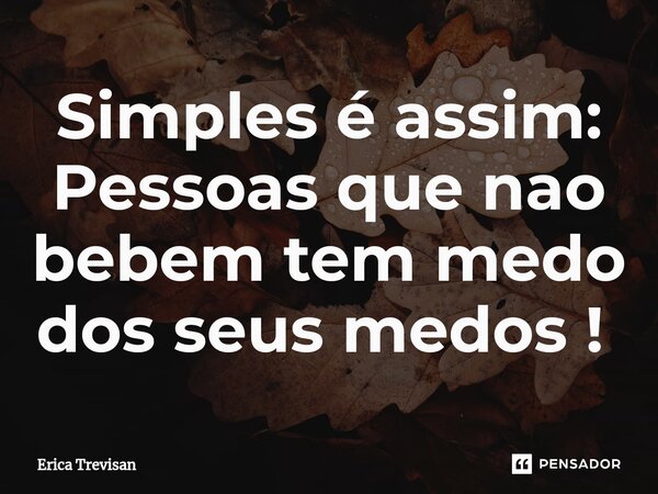 Simples é assim: Pessoas que nao bebem tem medo dos seus medos ! ⁠... Frase de Erica Trevisan.