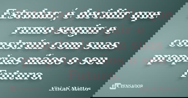 Estudar, é decidir que rumo seguir e construir com suas proprias mãos o seu Futuro.... Frase de Ericah Mattos.