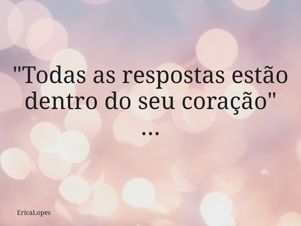 "Todas as respostas estão dentro do seu coração" ...... Frase de EricaLopes.