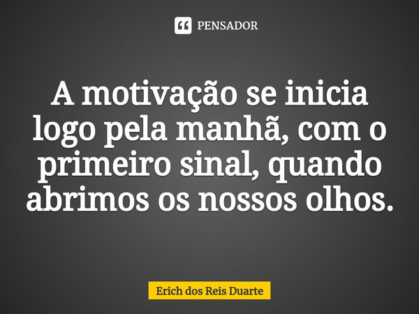 ⁠A motivação se inicia logo pela manhã, com o primeiro sinal, quando abrimos os nossos olhos.... Frase de Erich Dos Reis Duarte.