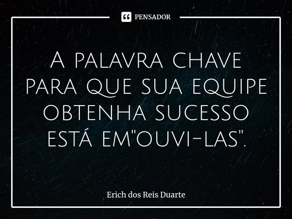 A palavra chave para que sua equipe obtenha sucesso está em "ouvi-las".... Frase de Erich Dos Reis Duarte.