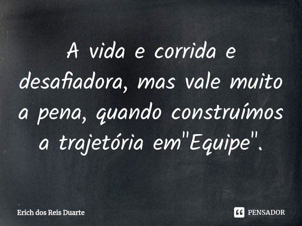 ⁠A vida e corrida e desafiadora, mas vale muito a pena, quando construímos a trajetória em "Equipe".... Frase de Erich Dos Reis Duarte.