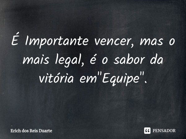 ⁠É Importante vencer, mas o mais legal, é o sabor da vitória em "Equipe".... Frase de Erich Dos Reis Duarte.